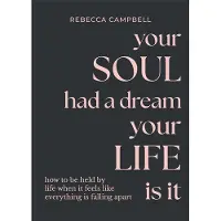 Your Soul Had a Dream, Your Life is It- How to Be Held by Life When It Feels Like Everything is Falling Apart