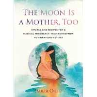 The Moon is a Mother, Too- Rituals and Recipes for a Magical Pregnancy, From Conception to Birth - And Beyond