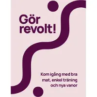 Gör revolt! : kom igång med bra mat, enkel träning och nya vanor